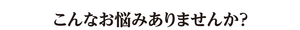 こんなお悩みありませんか？